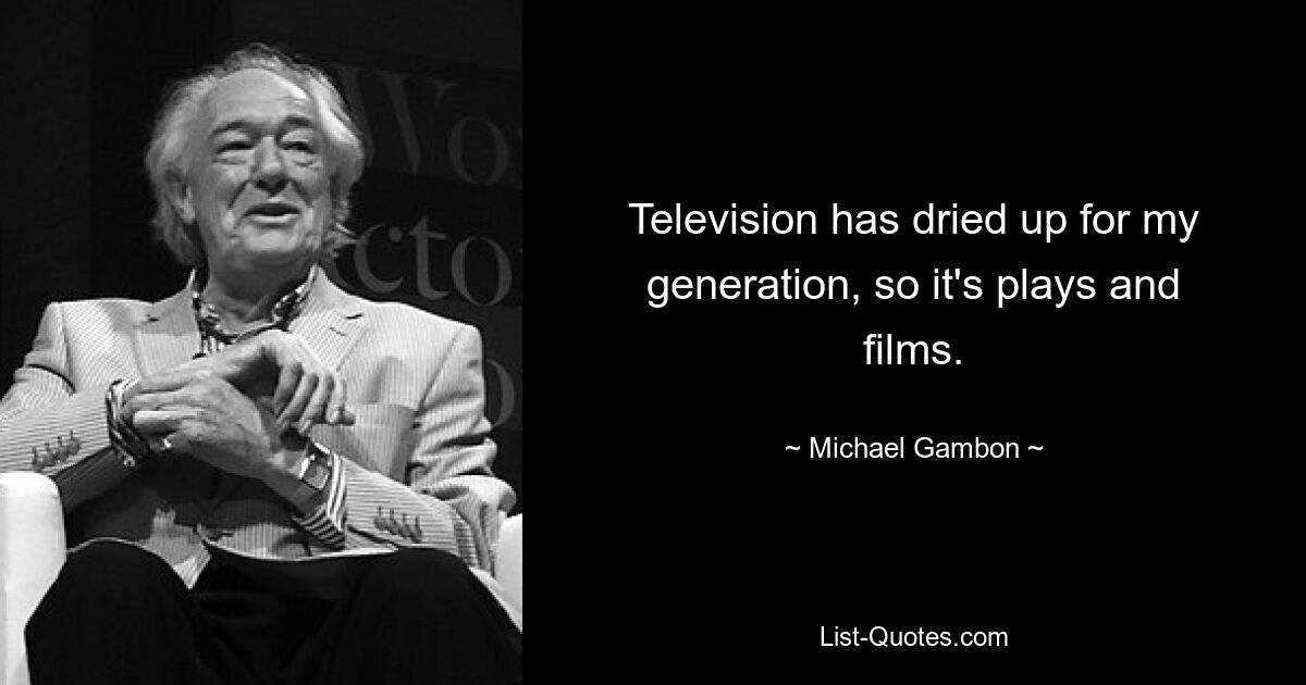 Television has dried up for my generation, so it's plays and films. — © Michael Gambon