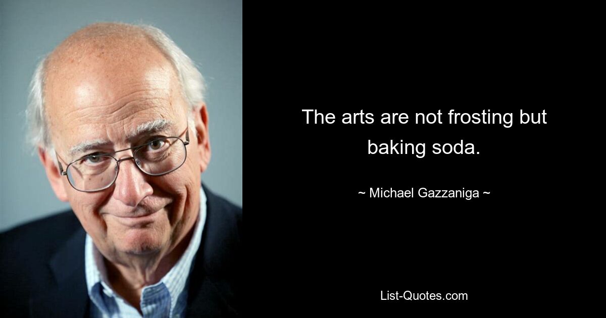 The arts are not frosting but baking soda. — © Michael Gazzaniga