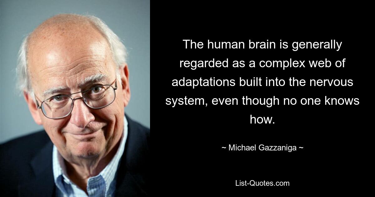 The human brain is generally regarded as a complex web of adaptations built into the nervous system, even though no one knows how. — © Michael Gazzaniga