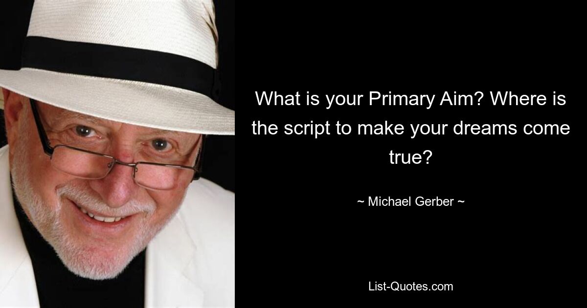 What is your Primary Aim? Where is the script to make your dreams come true? — © Michael Gerber