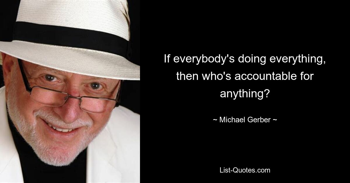 If everybody's doing everything, then who's accountable for anything? — © Michael Gerber