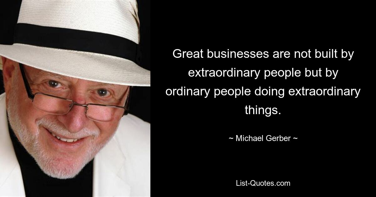 Great businesses are not built by extraordinary people but by ordinary people doing extraordinary things. — © Michael Gerber