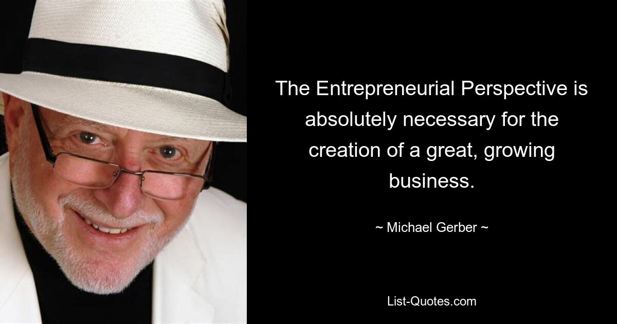 The Entrepreneurial Perspective is absolutely necessary for the creation of a great, growing business. — © Michael Gerber