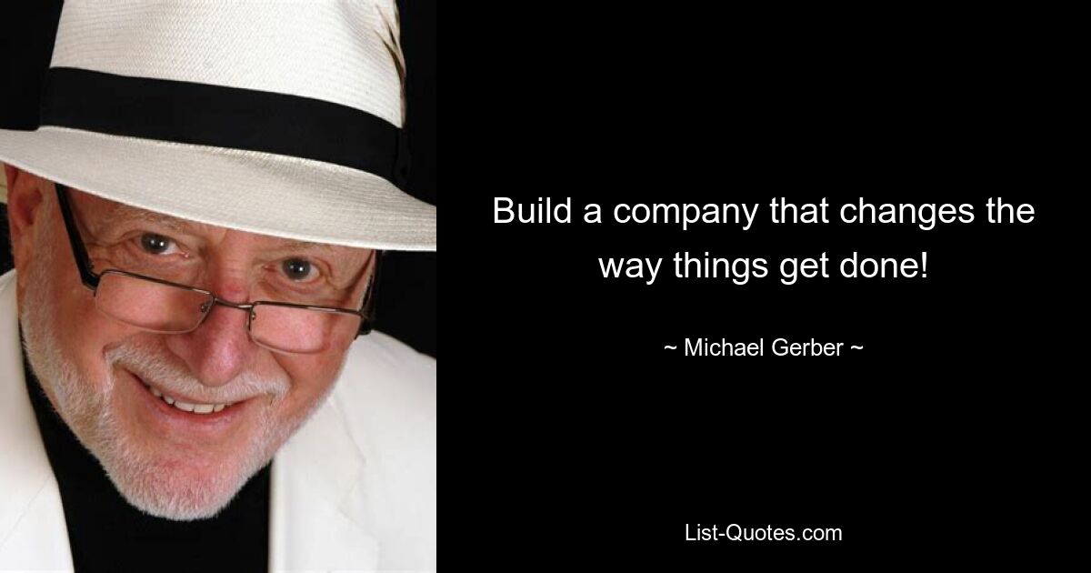 Build a company that changes the way things get done! — © Michael Gerber