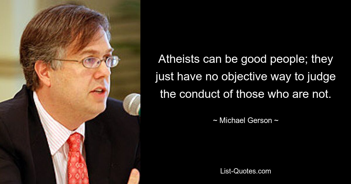 Atheists can be good people; they just have no objective way to judge the conduct of those who are not. — © Michael Gerson