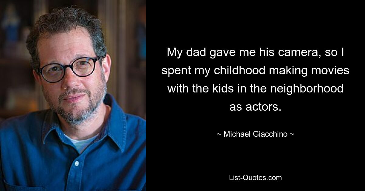 My dad gave me his camera, so I spent my childhood making movies with the kids in the neighborhood as actors. — © Michael Giacchino