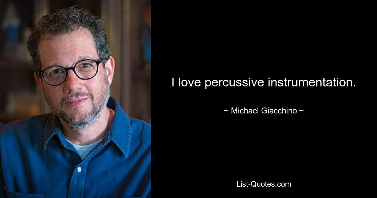 I love percussive instrumentation. — © Michael Giacchino