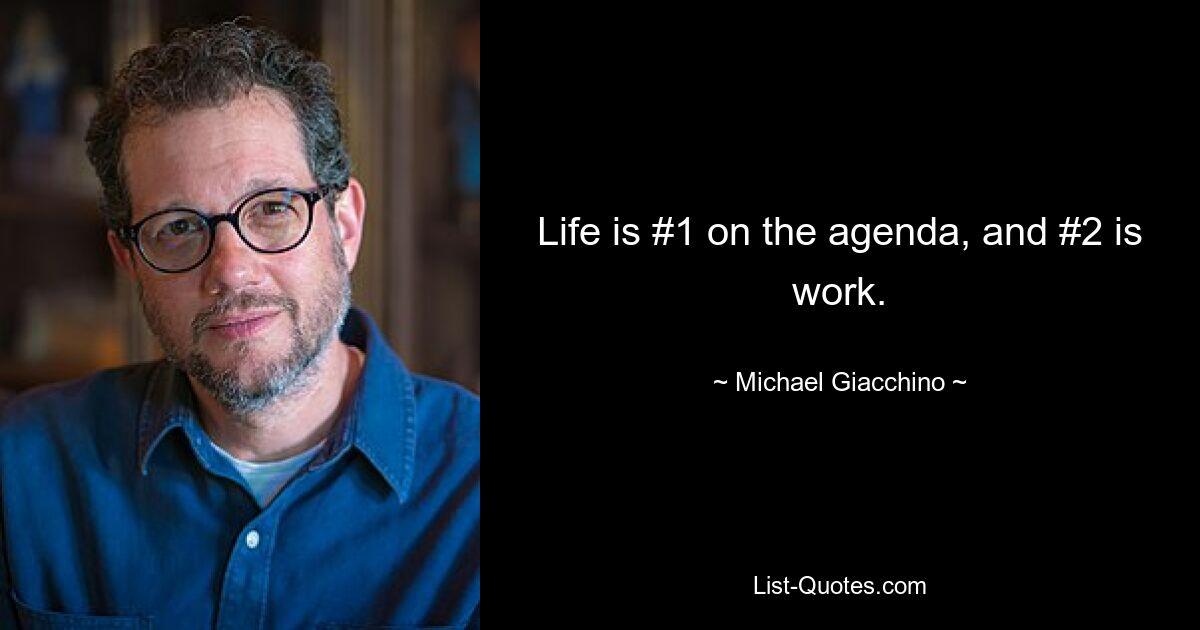 Life is #1 on the agenda, and #2 is work. — © Michael Giacchino