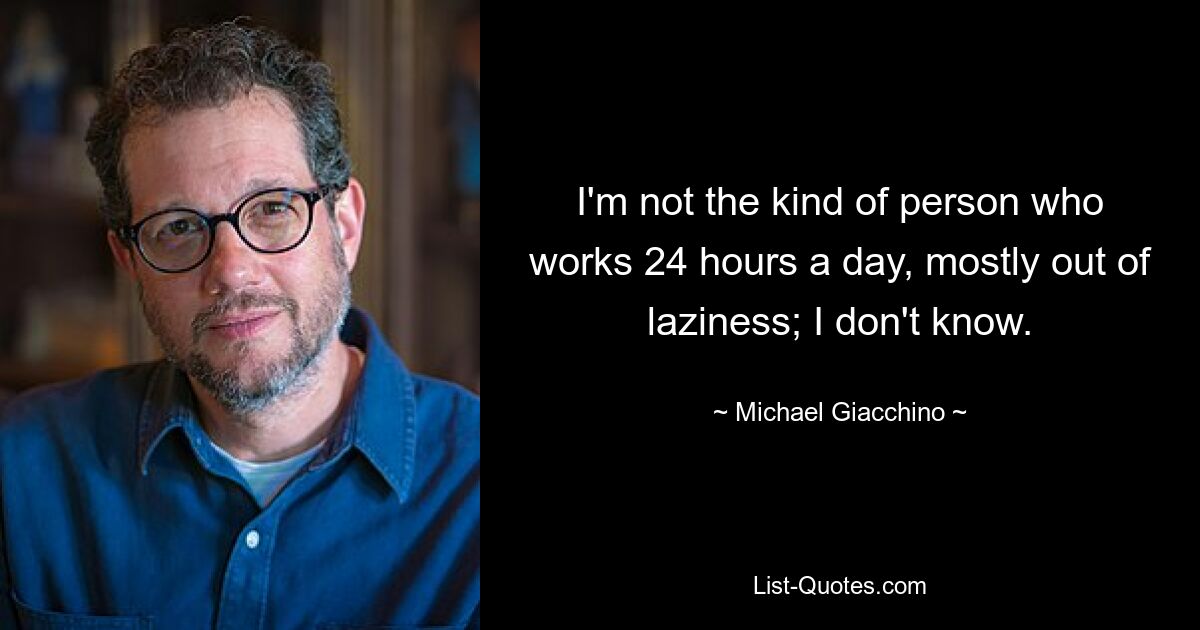 I'm not the kind of person who works 24 hours a day, mostly out of laziness; I don't know. — © Michael Giacchino