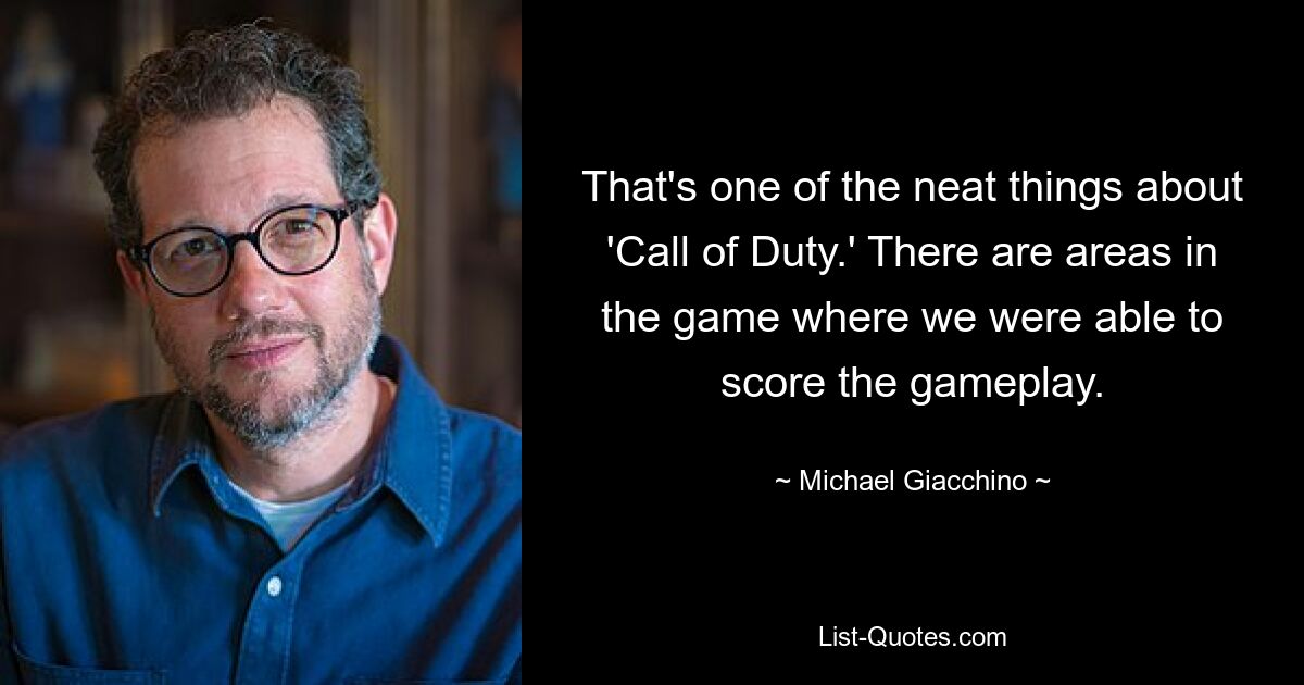 That's one of the neat things about 'Call of Duty.' There are areas in the game where we were able to score the gameplay. — © Michael Giacchino