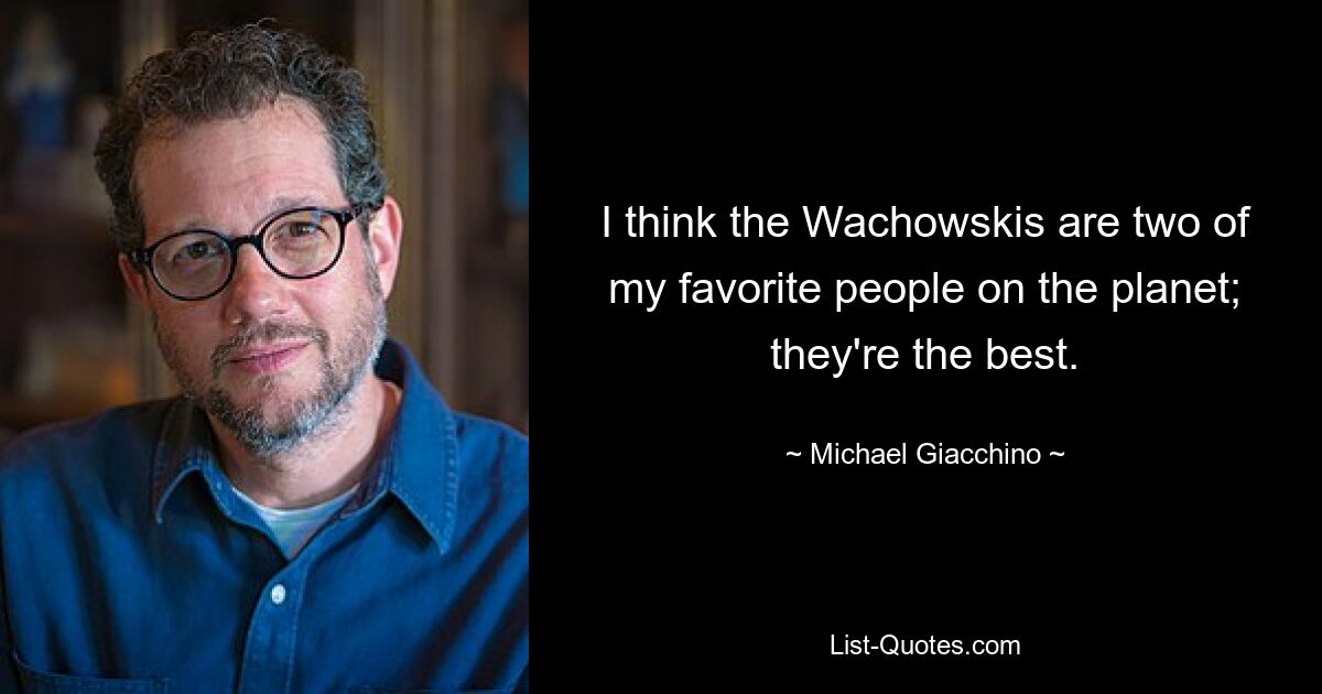 I think the Wachowskis are two of my favorite people on the planet; they're the best. — © Michael Giacchino