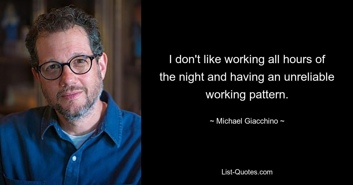 I don't like working all hours of the night and having an unreliable working pattern. — © Michael Giacchino