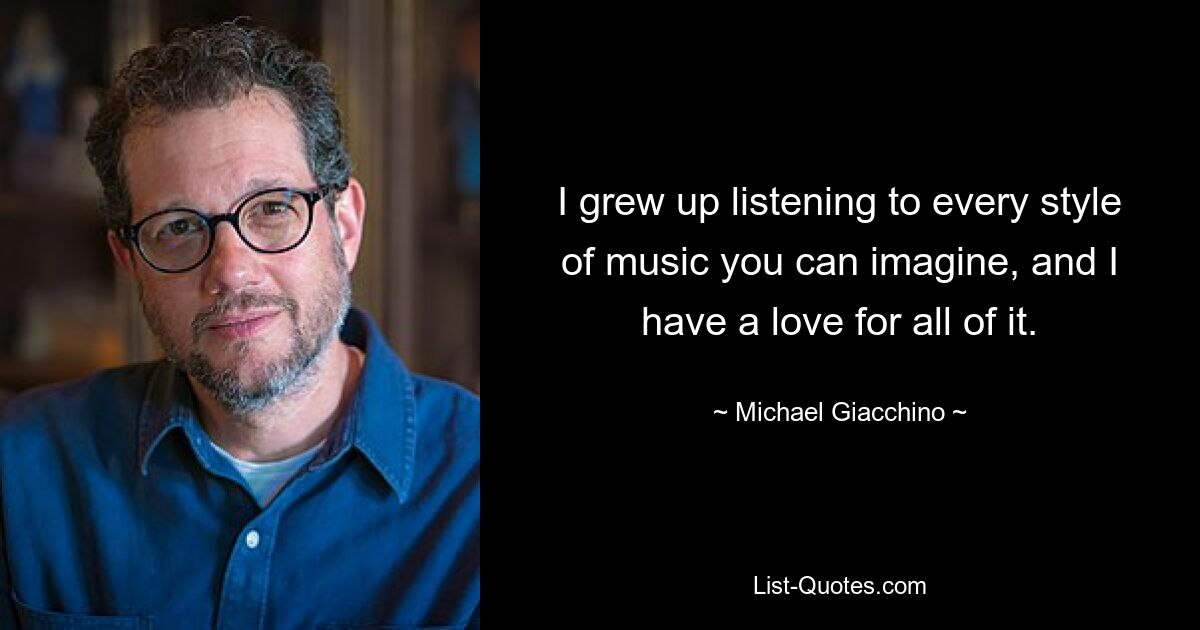 I grew up listening to every style of music you can imagine, and I have a love for all of it. — © Michael Giacchino