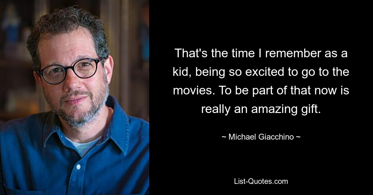 That's the time I remember as a kid, being so excited to go to the movies. To be part of that now is really an amazing gift. — © Michael Giacchino