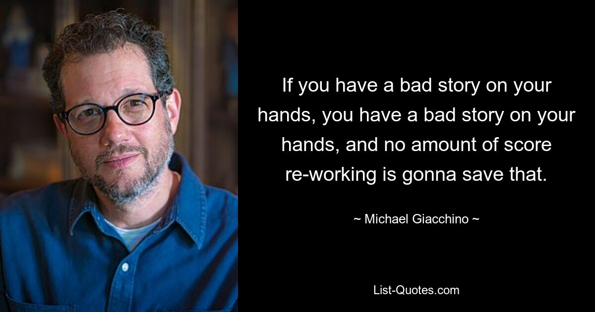 If you have a bad story on your hands, you have a bad story on your hands, and no amount of score re-working is gonna save that. — © Michael Giacchino