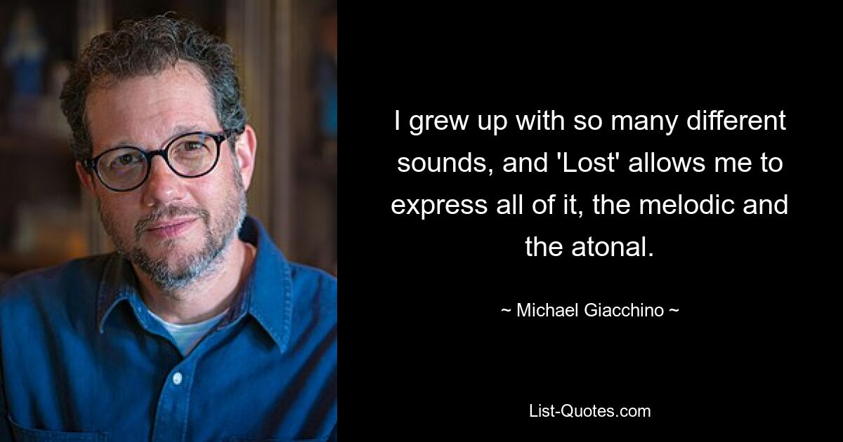 I grew up with so many different sounds, and 'Lost' allows me to express all of it, the melodic and the atonal. — © Michael Giacchino