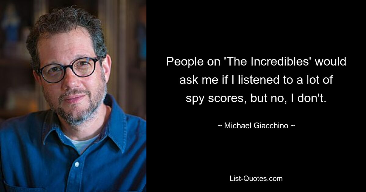 People on 'The Incredibles' would ask me if I listened to a lot of spy scores, but no, I don't. — © Michael Giacchino