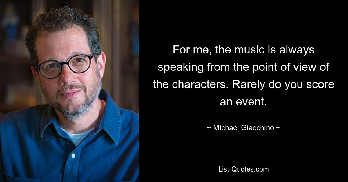 For me, the music is always speaking from the point of view of the characters. Rarely do you score an event. — © Michael Giacchino