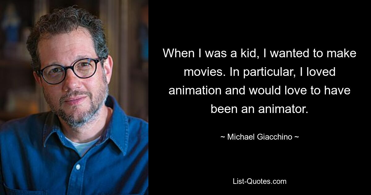 When I was a kid, I wanted to make movies. In particular, I loved animation and would love to have been an animator. — © Michael Giacchino