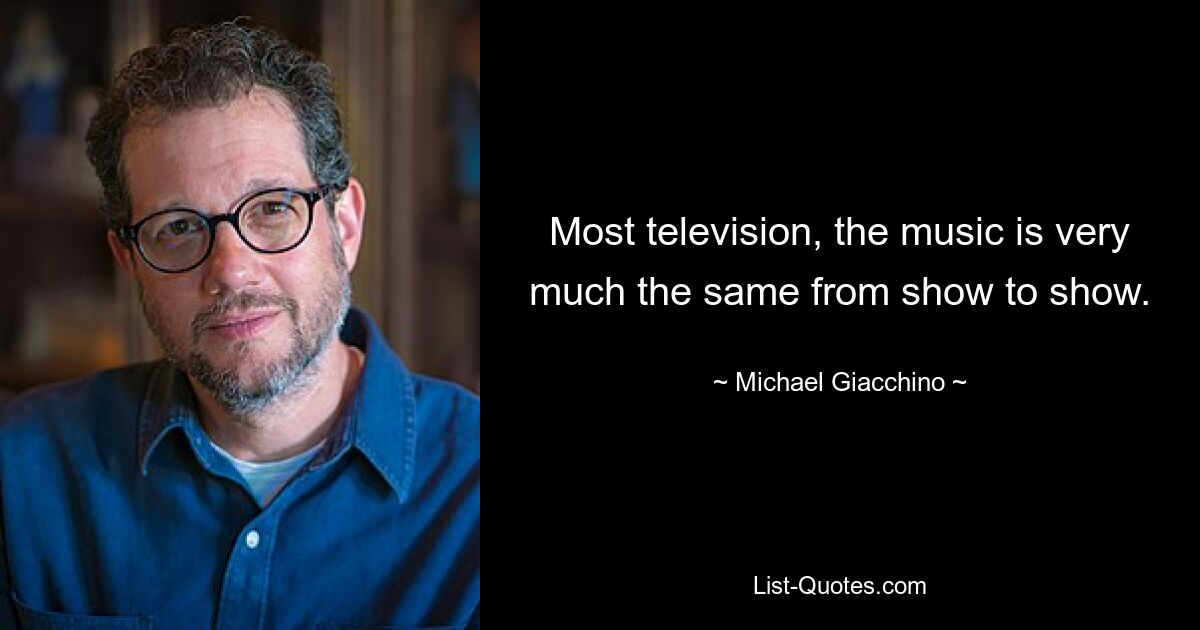 Most television, the music is very much the same from show to show. — © Michael Giacchino