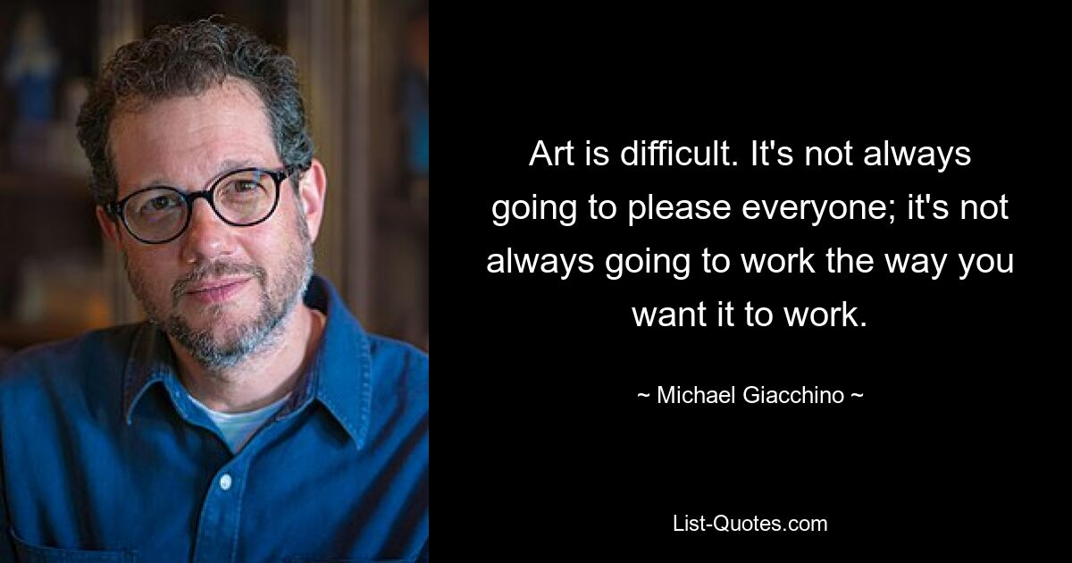 Art is difficult. It's not always going to please everyone; it's not always going to work the way you want it to work. — © Michael Giacchino