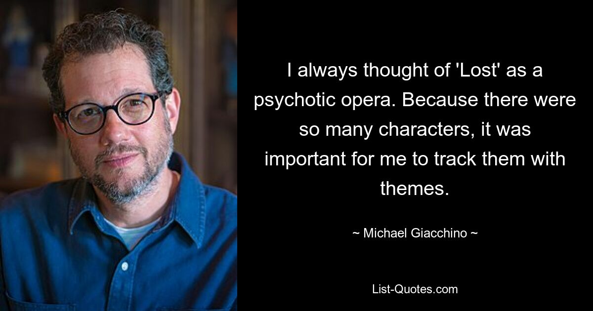 I always thought of 'Lost' as a psychotic opera. Because there were so many characters, it was important for me to track them with themes. — © Michael Giacchino