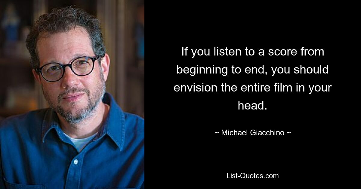 If you listen to a score from beginning to end, you should envision the entire film in your head. — © Michael Giacchino