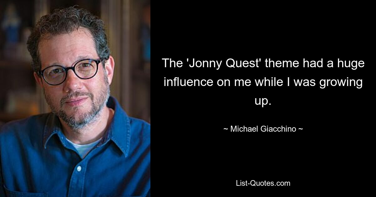 The 'Jonny Quest' theme had a huge influence on me while I was growing up. — © Michael Giacchino