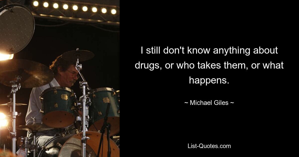 I still don't know anything about drugs, or who takes them, or what happens. — © Michael Giles