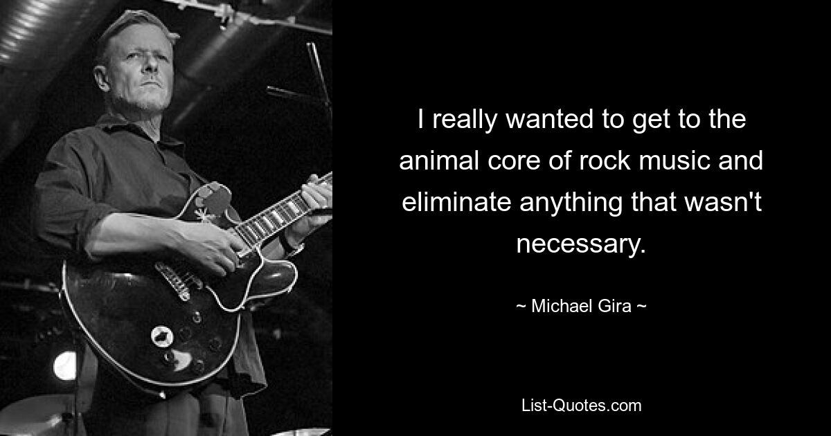 I really wanted to get to the animal core of rock music and eliminate anything that wasn't necessary. — © Michael Gira