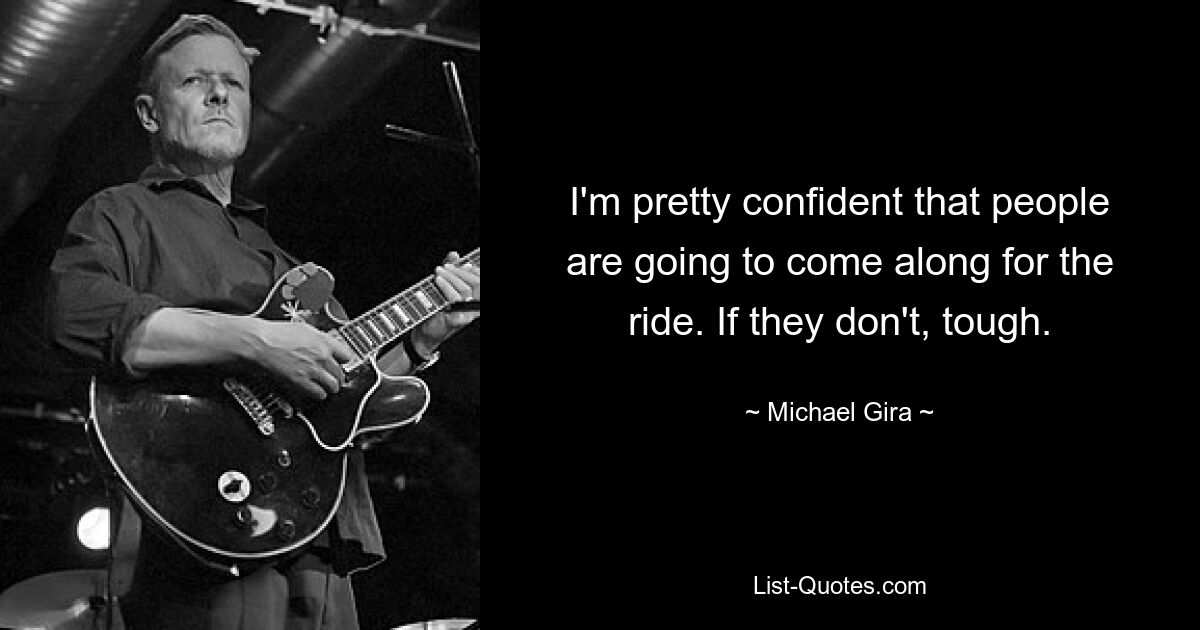 I'm pretty confident that people are going to come along for the ride. If they don't, tough. — © Michael Gira