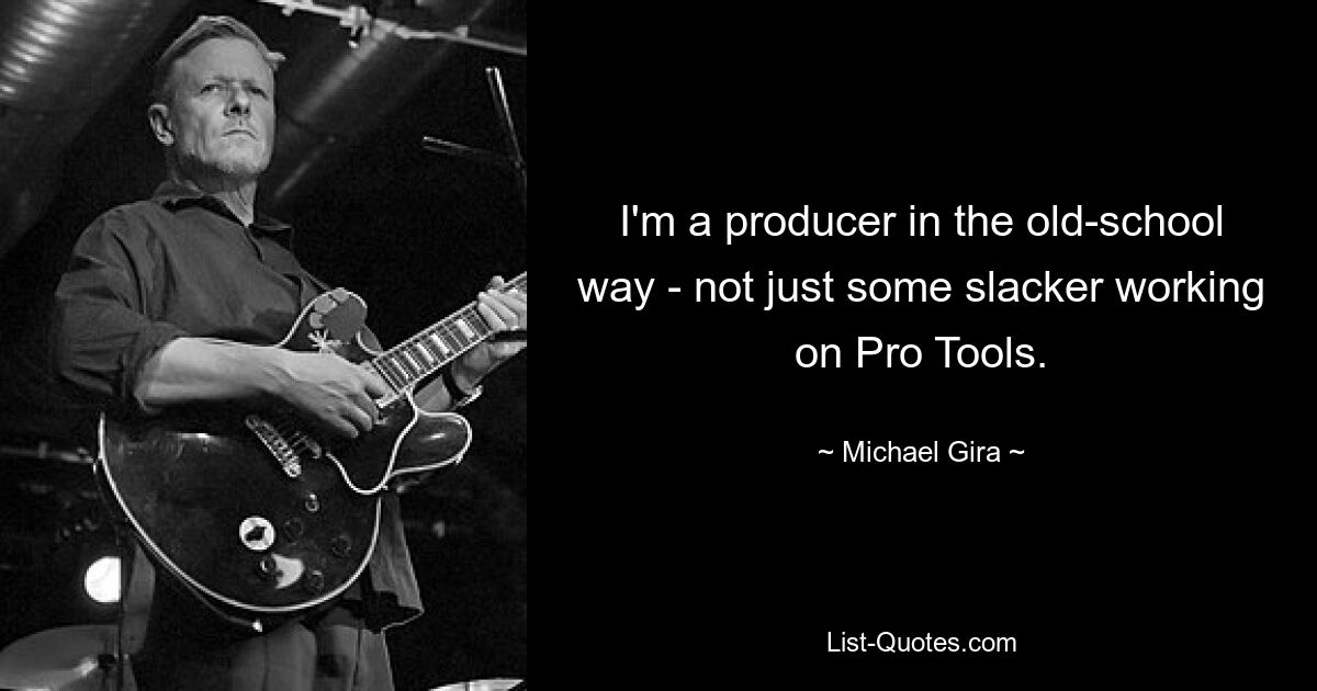 I'm a producer in the old-school way - not just some slacker working on Pro Tools. — © Michael Gira