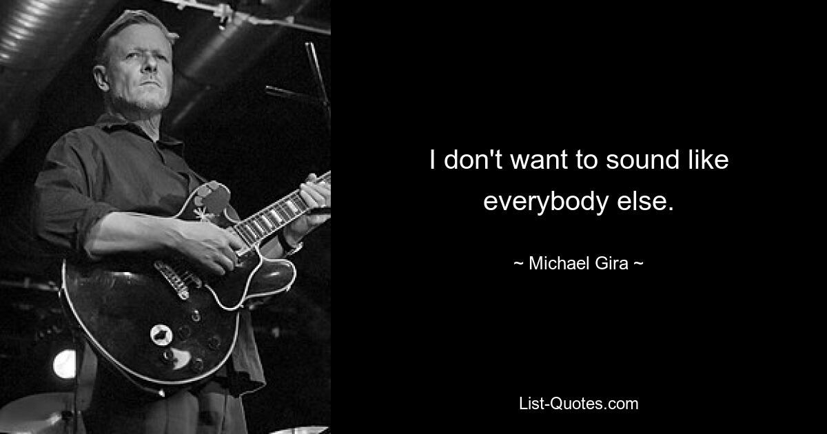 I don't want to sound like everybody else. — © Michael Gira