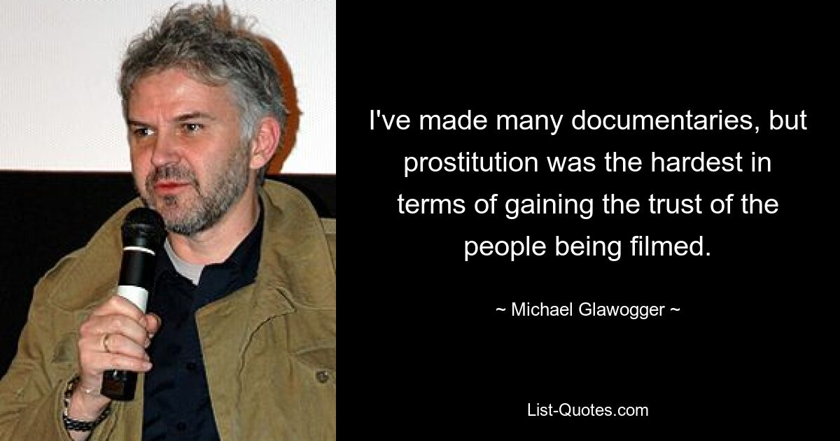 I've made many documentaries, but prostitution was the hardest in terms of gaining the trust of the people being filmed. — © Michael Glawogger