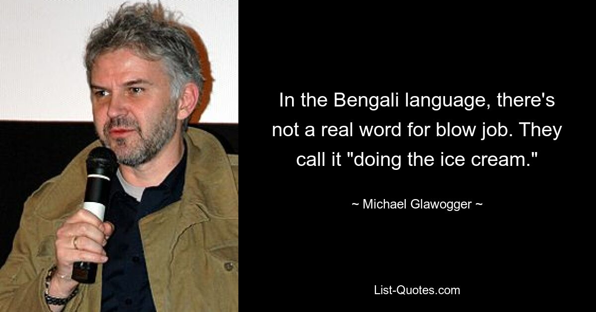 In the Bengali language, there's not a real word for blow job. They call it "doing the ice cream." — © Michael Glawogger