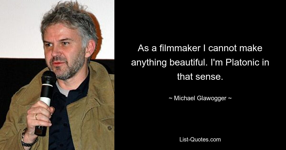 As a filmmaker I cannot make anything beautiful. I'm Platonic in that sense. — © Michael Glawogger