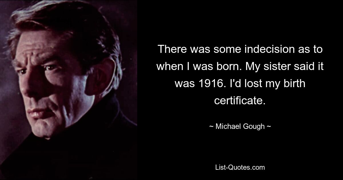 There was some indecision as to when I was born. My sister said it was 1916. I'd lost my birth certificate. — © Michael Gough