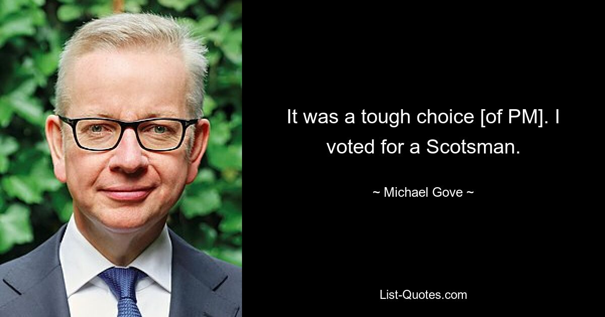 It was a tough choice [of PM]. I voted for a Scotsman. — © Michael Gove