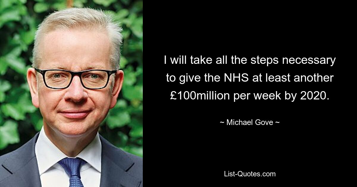 I will take all the steps necessary to give the NHS at least another £100million per week by 2020. — © Michael Gove