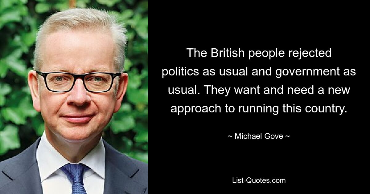 The British people rejected politics as usual and government as usual. They want and need a new approach to running this country. — © Michael Gove