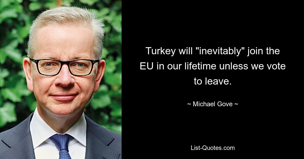 Turkey will "inevitably" join the EU in our lifetime unless we vote to leave. — © Michael Gove