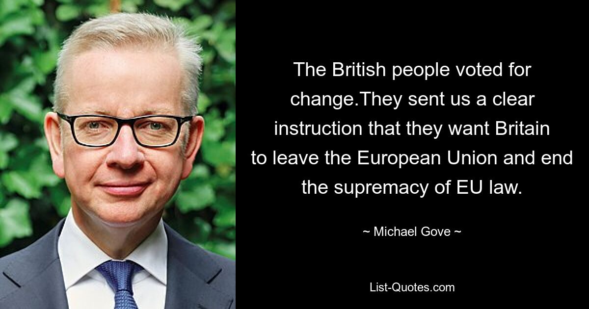 The British people voted for change.They sent us a clear instruction that they want Britain to leave the European Union and end the supremacy of EU law. — © Michael Gove