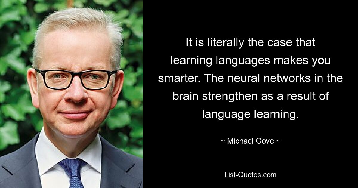 It is literally the case that learning languages makes you smarter. The neural networks in the brain strengthen as a result of language learning. — © Michael Gove