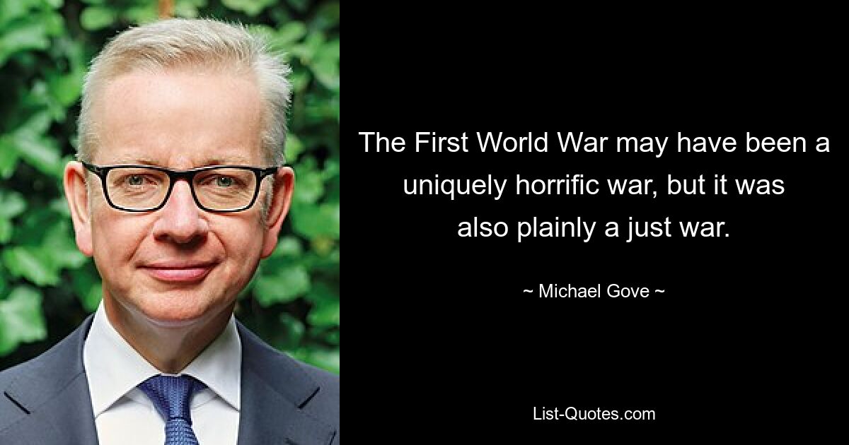 The First World War may have been a uniquely horrific war, but it was also plainly a just war. — © Michael Gove