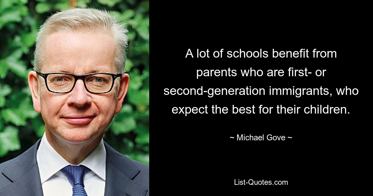 A lot of schools benefit from parents who are first- or second-generation immigrants, who expect the best for their children. — © Michael Gove