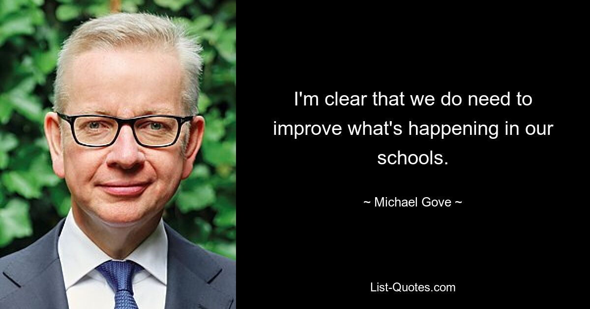 I'm clear that we do need to improve what's happening in our schools. — © Michael Gove