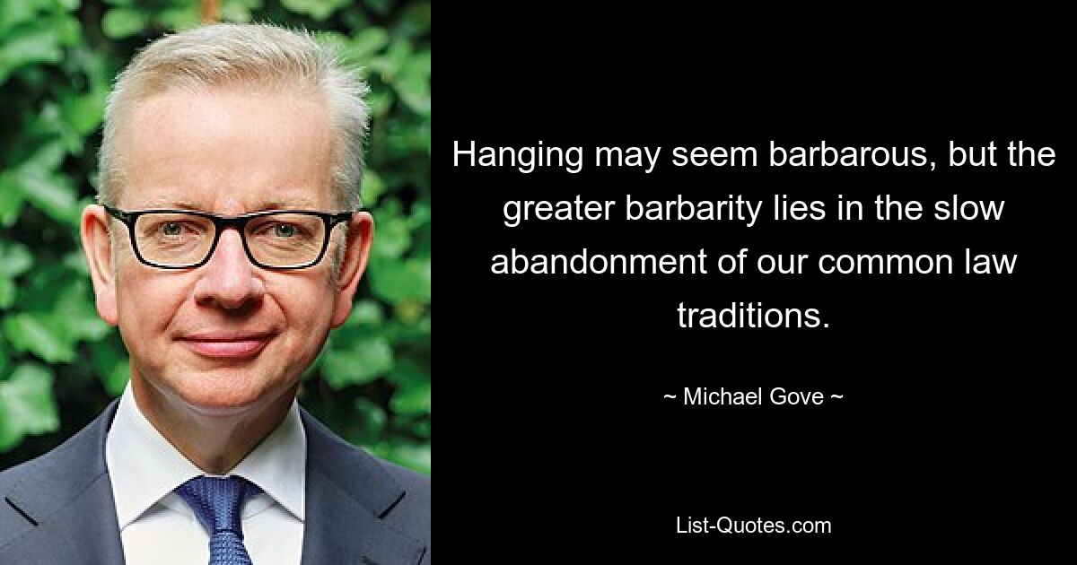 Hanging may seem barbarous, but the greater barbarity lies in the slow abandonment of our common law traditions. — © Michael Gove