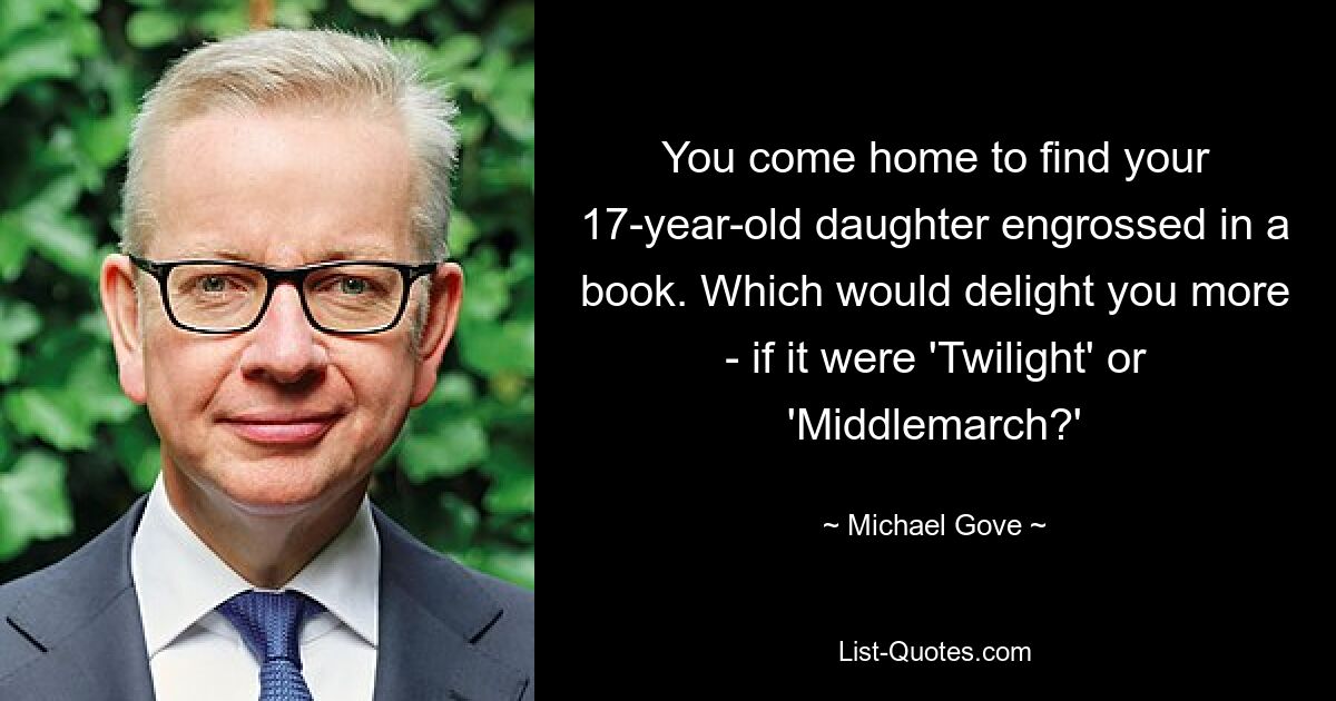 You come home to find your 17-year-old daughter engrossed in a book. Which would delight you more - if it were 'Twilight' or 'Middlemarch?' — © Michael Gove