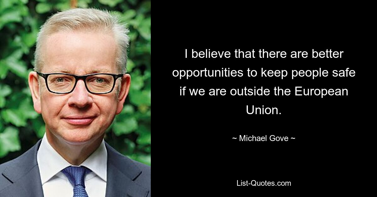 I believe that there are better opportunities to keep people safe if we are outside the European Union. — © Michael Gove