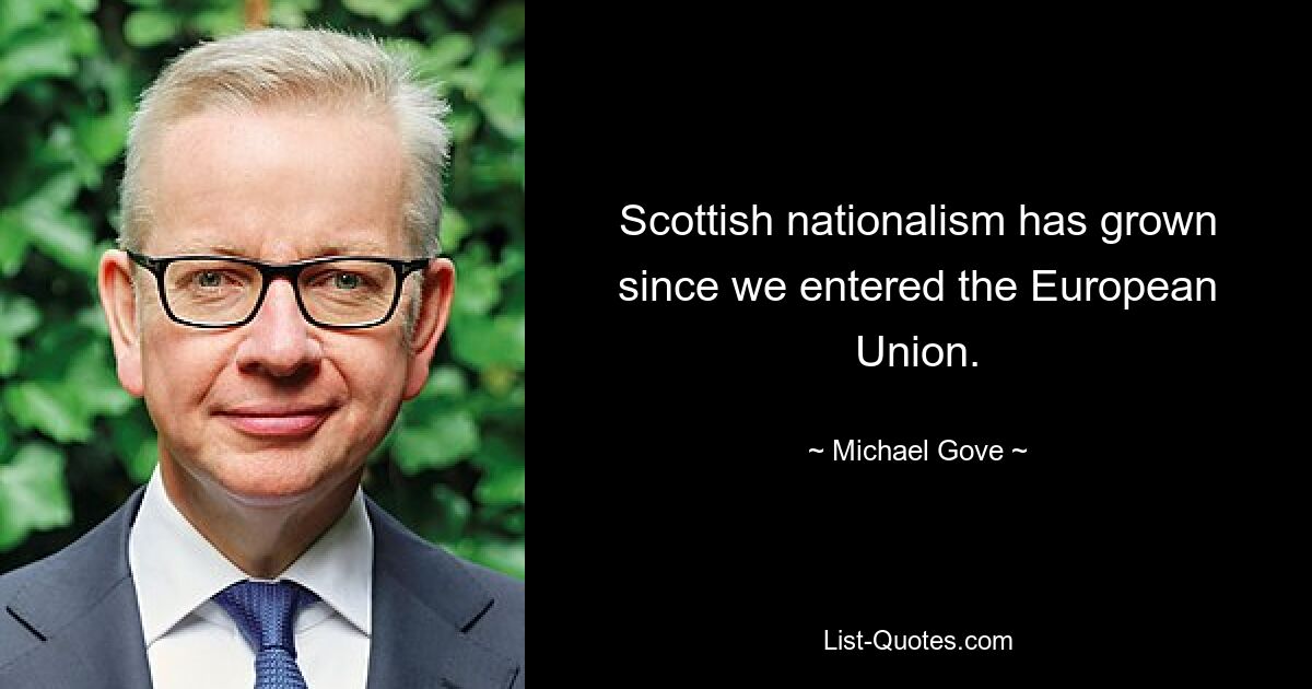 Scottish nationalism has grown since we entered the European Union. — © Michael Gove